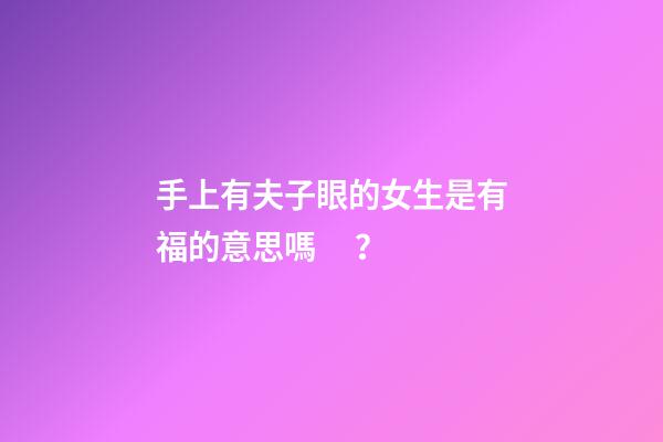 手上有夫子眼的女生是有福的意思嗎？